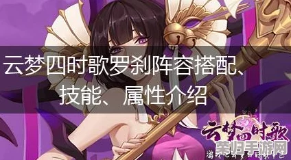 云梦四时歌:揭秘顶尖符灵罗刹——全维度技能属性与实战表现深度剖析 云梦四时歌:揭秘顶尖符灵罗刹——全维度技能属性与实战表现深度剖析