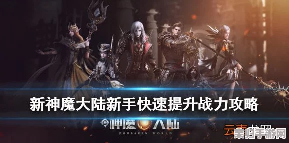 新神魔大陆：实战技巧与策略并进，解锁高效战力飞跃的独家攻略