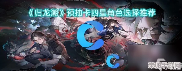 《归龙潮》前瞻:精选预抽卡策略,四星角色搭配指南与最优选择推荐 《归龙潮》前瞻:精选预抽卡策略,四星角色搭配指南与最优选择推荐