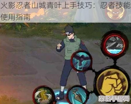 火影忍者手游深度攻略：山城青叶全技能操控技巧大，助你战场制霸！
