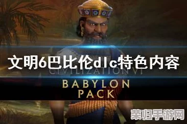 《文明6》巴比伦DLC：特色内容大放送，领略古代辉煌新篇章！