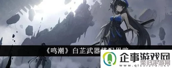 全面解锁鸣潮：白芷声骸武器最优配队策略与养成指南，打造极致战斗效能的全方位攻略